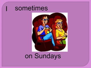 I sometimes
on Sundays
 