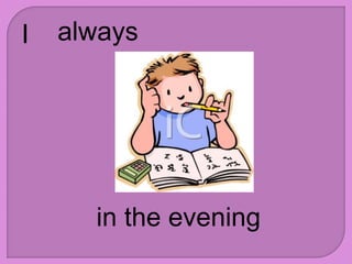 I always
in the evening
 