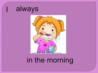 I always
in the morning
 