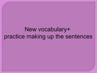 New vocabulary+
practice making up the sentences
 