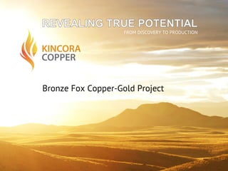 COPPER
KINCORA
FROM DISCOVERY TO PRODUCTION
Bronze Fox Copper-Gold Project
Business Council of Mongolia: Monthly Meeting 23.IV.2012
Ulaanbaatar
 