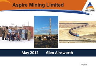 Aspire Mining Limited
May 2012 Glen Ainsworth
May 2012
 