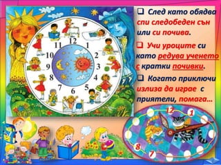  След като обядва
спи следобеден сън
или си почива.
 Учи уроците си
като редува ученето
с кратки почивки.
 Когато приключи
излиза да играе с
приятели, помага…
 