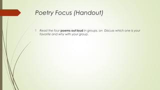 Poetry Focus (Handout)
 Read the four poems out loud in groups. on Discuss which one is your
favorite and why with your group.
 