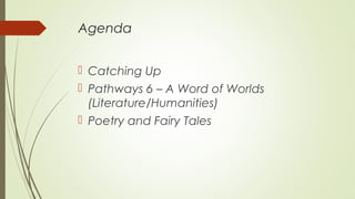 Agenda
 Catching Up
 Pathways 6 – A Word of Worlds
(Literature/Humanities)
 Poetry and Fairy Tales
 