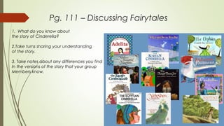 Pg. 111 – Discussing Fairytales
1. What do you know about
the story of Cinderella?
2.Take turns sharing your understanding
of the story.
3. Take notes about any differences you find
In the versions of the story that your group
Members know.
 