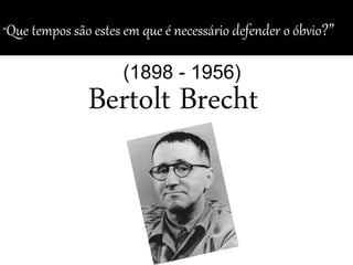 Bertolt Brecht
“Que tempos são estes em que é necessário defender o óbvio?”
(1898 - 1956)
 