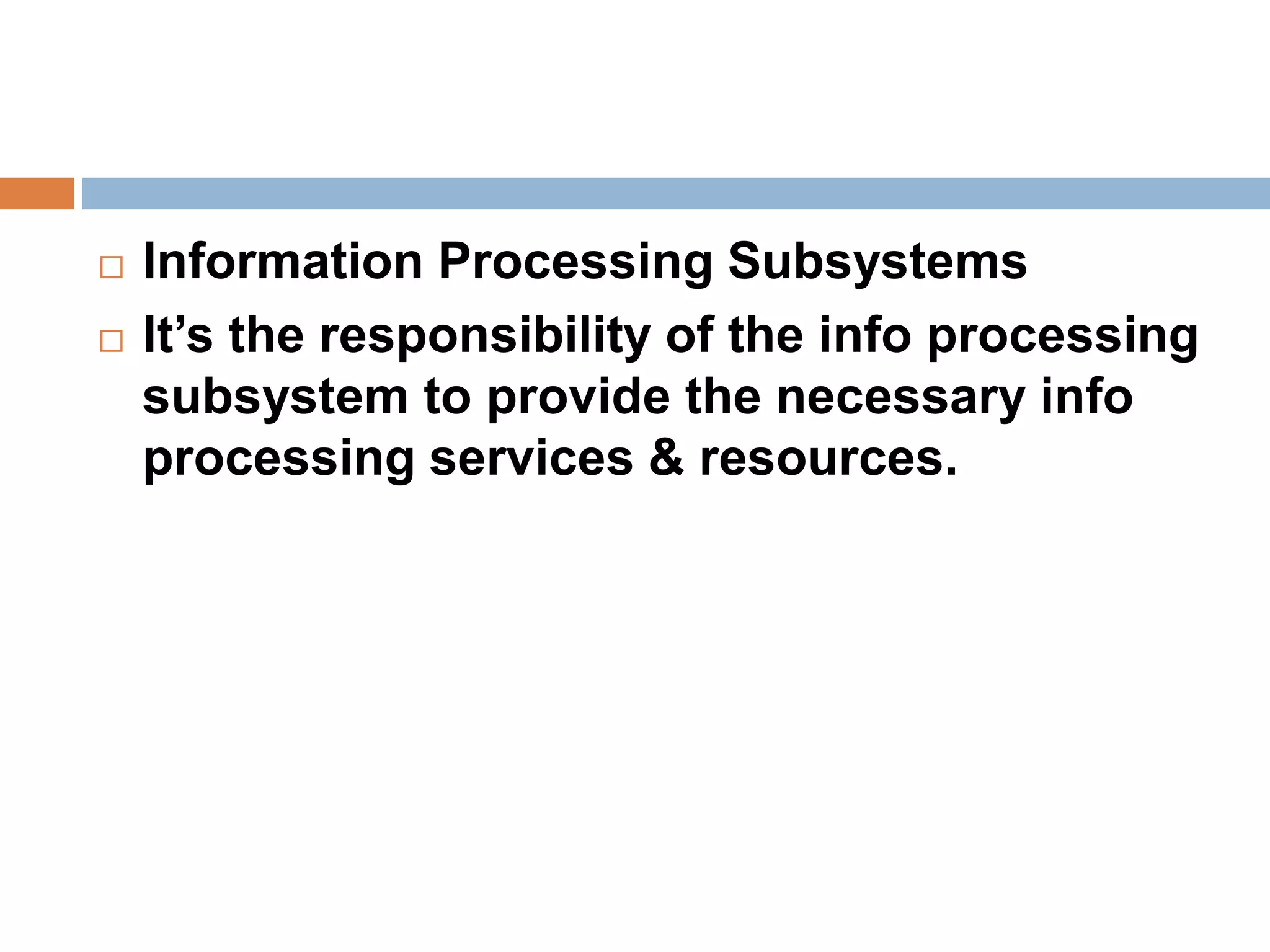  Information Processing Subsystems
 It’s the responsibility of the info processing
subsystem to provide the necessary info
processing services & resources.
 