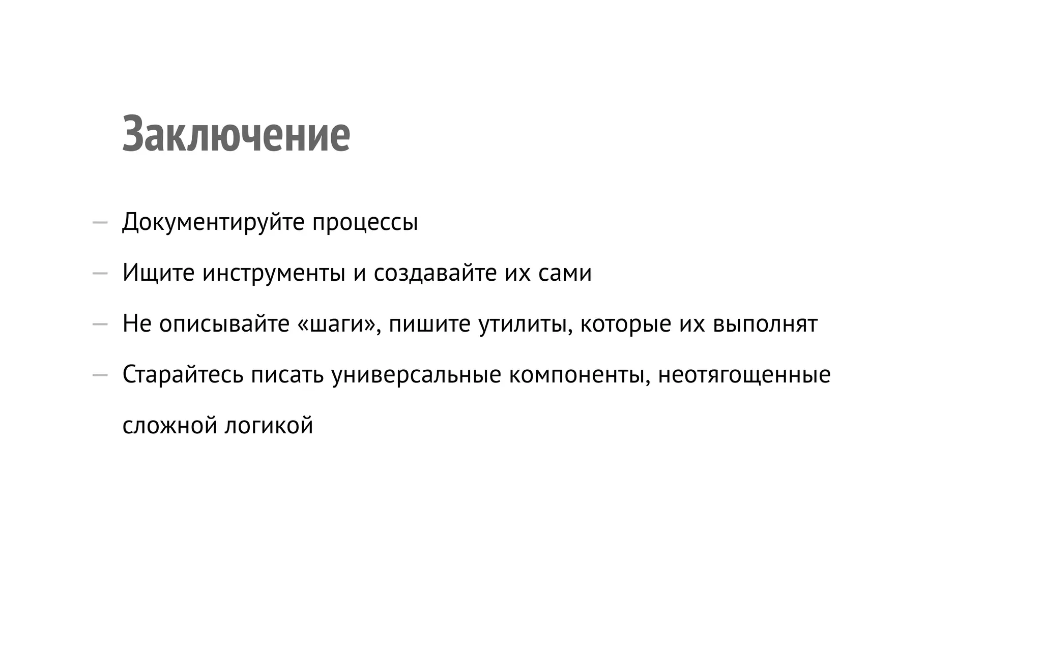 Заключение
—  Документируйте процессы
—  Ищите инструменты и создавайте их сами
—  Не описывайте «шаги», пишите утилиты, которые их выполнят
—  Старайтесь писать универсальные компоненты, неотягощенные
сложной логикой
 