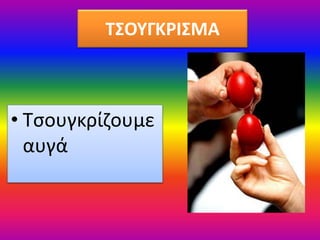 ΤΣΟΥΓΚΡΙΣΜΑ
• Τσουγκρίζουμε
αυγά
 