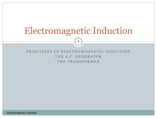 P R I N C I P L E S O F E L E C T R O M A G N E T I C I N D U C T I O N
T H E A . C . G E N E R A T O R
T H E T R A N S F O R M E R
Electromagnetic Induction
1
Electromagnetic Induction
 