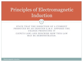 S T A T E T H A T T H E D I R E C T I O N O F A C U R R E N T
P R O D U C E D B Y A N I N D U C E D E . M . F . O P P O S E S T H E
C H A N G E P R O D U C I N G I T
( L E N Z ’ S L A W ) A N D D E S C R I B E H O W T H I S L A W
M A Y B E D E M O N S T R A T E D .
Electromagnetic Induction
11
Principles of Electromagnetic
Induction
 