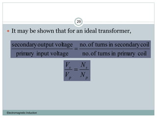 Electromagnetic Induction
29
 It may be shown that for an ideal transformer,
coilprimaryinturnsofno.
coilsecondaryinturnsofno.
ageinput voltprimary
tageoutput volsecondary

p
s
p
s
N
N
V
V

 