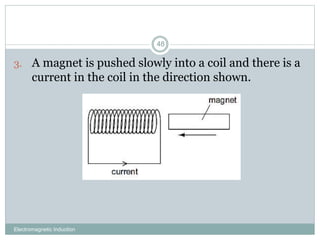 Electromagnetic Induction
48
3. A magnet is pushed slowly into a coil and there is a
current in the coil in the direction shown.
 