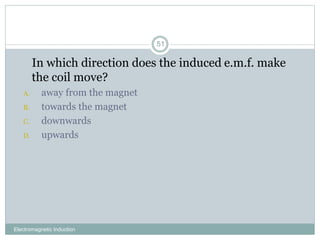 Electromagnetic Induction
51
1. In which direction does the induced e.m.f. make
the coil move?
A. away from the magnet
B. towards the magnet
C. downwards
D. upwards
 
