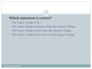 Electromagnetic Induction
66
1. Which statement is correct?
A. The input voltage is d.c.
B. The input voltage is greater than the output voltage.
C. The input voltage is less than the output voltage.
D. The input voltage is the same as the output voltage.
 