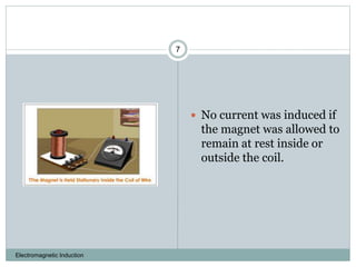 Electromagnetic Induction
7
 No current was induced if
the magnet was allowed to
remain at rest inside or
outside the coil.
 