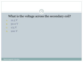 Electromagnetic Induction
72
1. What is the voltage across the secondary coil?
A. 12.5 V
B. 50.0 V
C. 175 V
D. 200 V
 