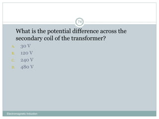 Electromagnetic Induction
74
1. What is the potential difference across the
secondary coil of the transformer?
A. 30 V
B. 120 V
C. 240 V
D. 480 V
 