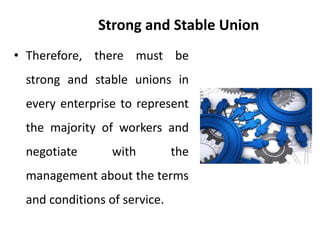 Strong and Stable Union
• Therefore, there must be
strong and stable unions in
every enterprise to represent
the majority of workers and
negotiate with the
management about the terms
and conditions of service.
 