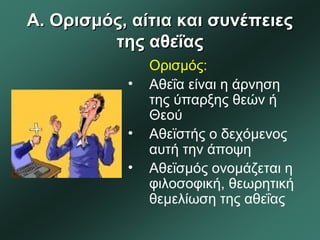 Α. Ορισμός, αίτια και συνέπειεςΑ. Ορισμός, αίτια και συνέπειες
της αθεΐαςτης αθεΐας
Ορισμός:
• Αθεΐα είναι η άρνηση
της ύπαρξης θεών ή
Θεού
• Αθεϊστής ο δεχόμενος
αυτή την άποψη
• Αθεϊσμός ονομάζεται η
φιλοσοφική, θεωρητική
θεμελίωση της αθεΐας
 
