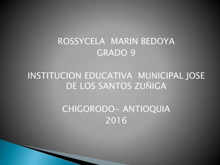 ROSSYCELA MARIN BEDOYA
GRADO 9
INSTITUCION EDUCATIVA MUNICIPAL JOSE
DE LOS SANTOS ZUÑIGA
CHIGORODO- ANTIOQUIA
2016
 