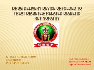 DRUG DELIVERY DEVICE UNFOLDED TO
TREAT DIABETES- RELATED DIABETIC
RETINOPATHY
K .TEJA KUMAR REDDY
13GD1R0023
IV-1 B.PHARMACY
Under the guidance of
MRS.SUSHMA MAM
Dept of Pharmaceutics
 