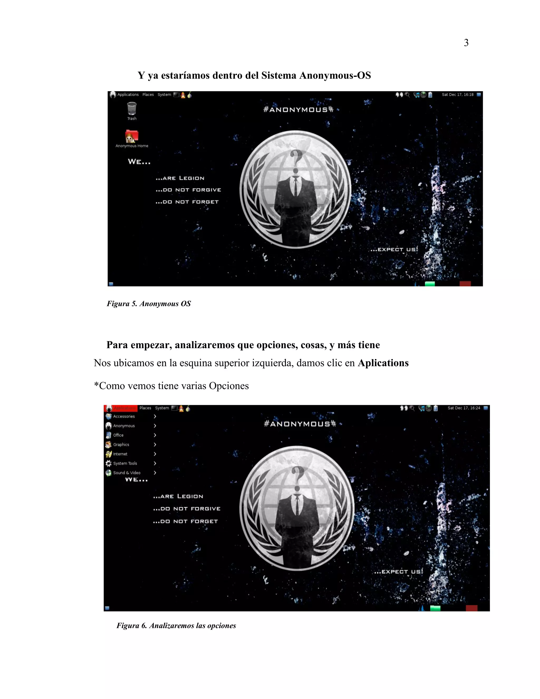 3
Figura 6. Analizaremos las opciones
Figura 5. Anonymous OS
Y ya estaríamos dentro del Sistema Anonymous-OS
Para empezar, analizaremos que opciones, cosas, y más tiene
Nos ubicamos en la esquina superior izquierda, damos clic en Aplications
*Como vemos tiene varias Opciones
 