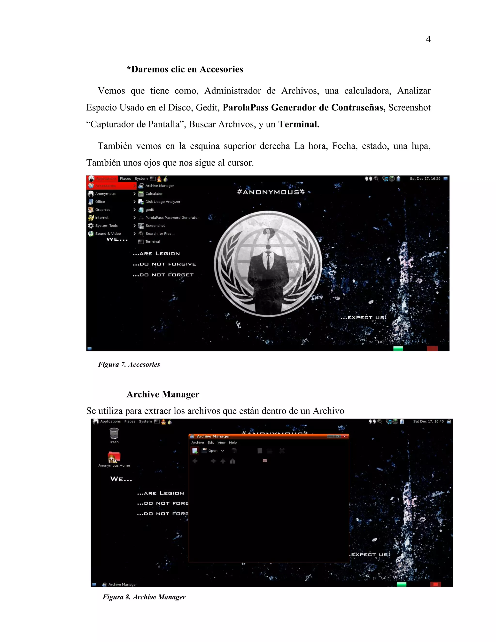 4
Figura 7. Accesories
Figura 8. Archive Manager
*Daremos clic en Accesories
Vemos que tiene como, Administrador de Archivos, una calculadora, Analizar
Espacio Usado en el Disco, Gedit, ParolaPass Generador de Contraseñas, Screenshot
“Capturador de Pantalla”, Buscar Archivos, y un Terminal.
También vemos en la esquina superior derecha La hora, Fecha, estado, una lupa,
También unos ojos que nos sigue al cursor.
Archive Manager
Se utiliza para extraer los archivos que están dentro de un Archivo
 