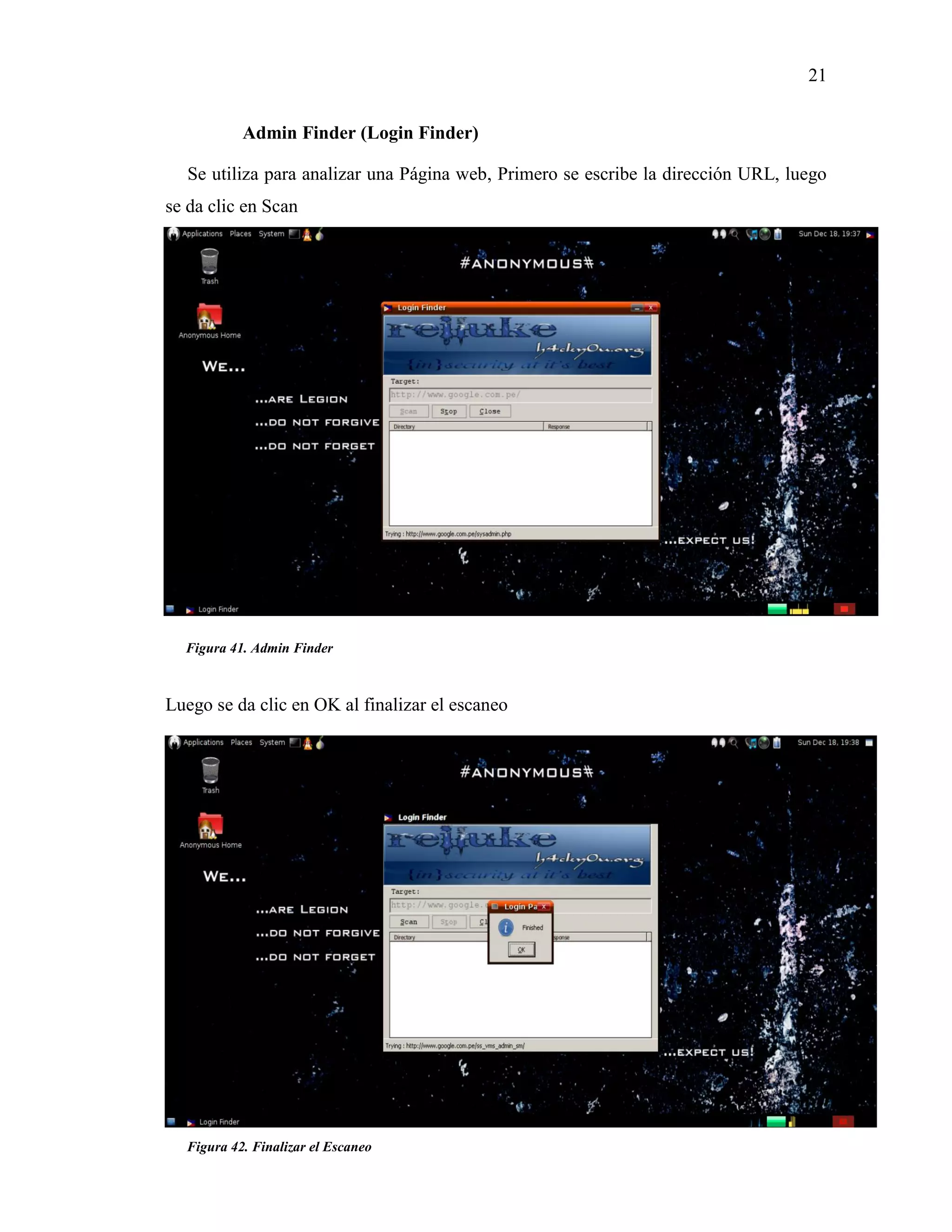 21
Figura 41. Admin Finder
Figura 42. Finalizar el Escaneo
Admin Finder (Login Finder)
Se utiliza para analizar una Página web, Primero se escribe la dirección URL, luego
se da clic en Scan
Luego se da clic en OK al finalizar el escaneo
 