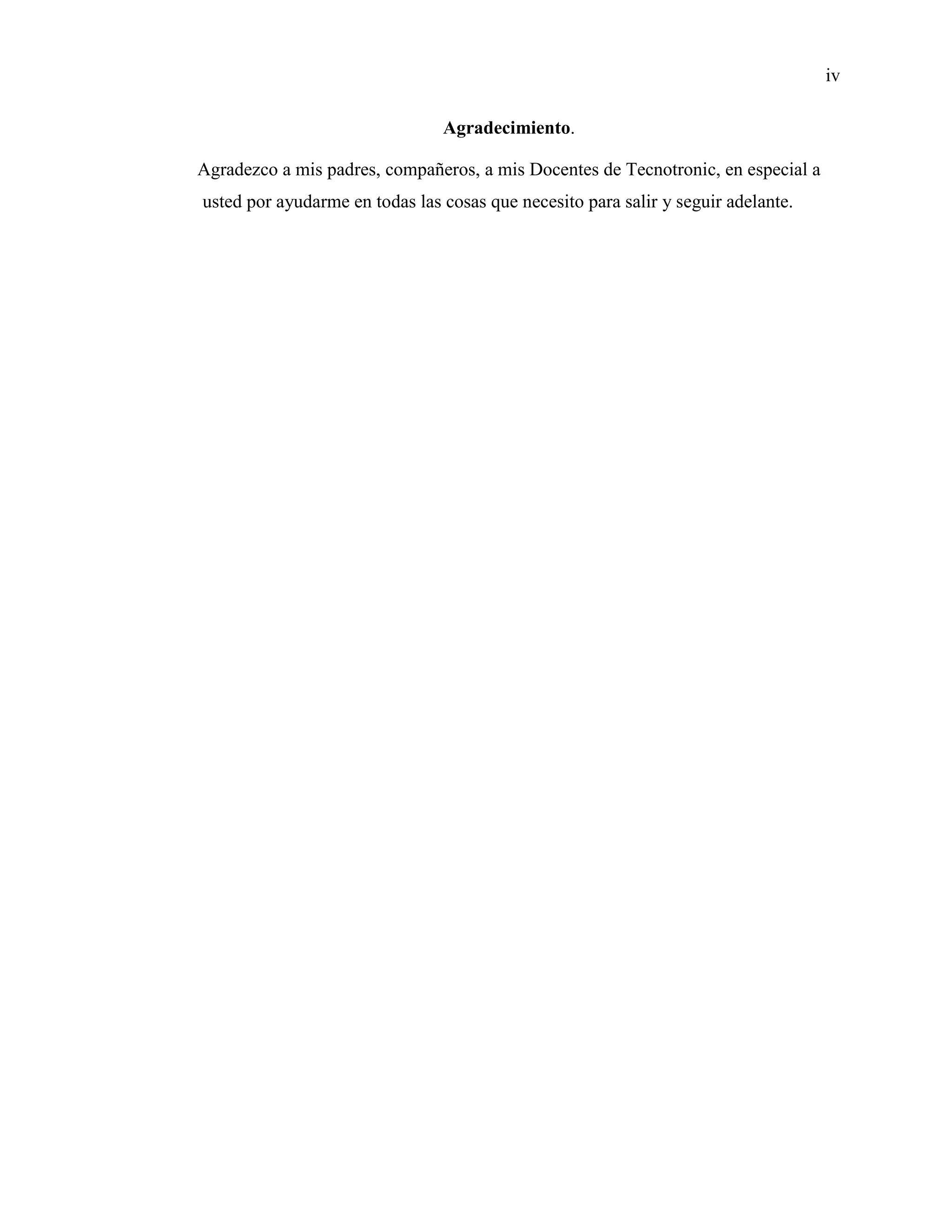 iv
Agradecimiento.
Agradezco a mis padres, compañeros, a mis Docentes de Tecnotronic, en especial a
usted por ayudarme en todas las cosas que necesito para salir y seguir adelante.
 