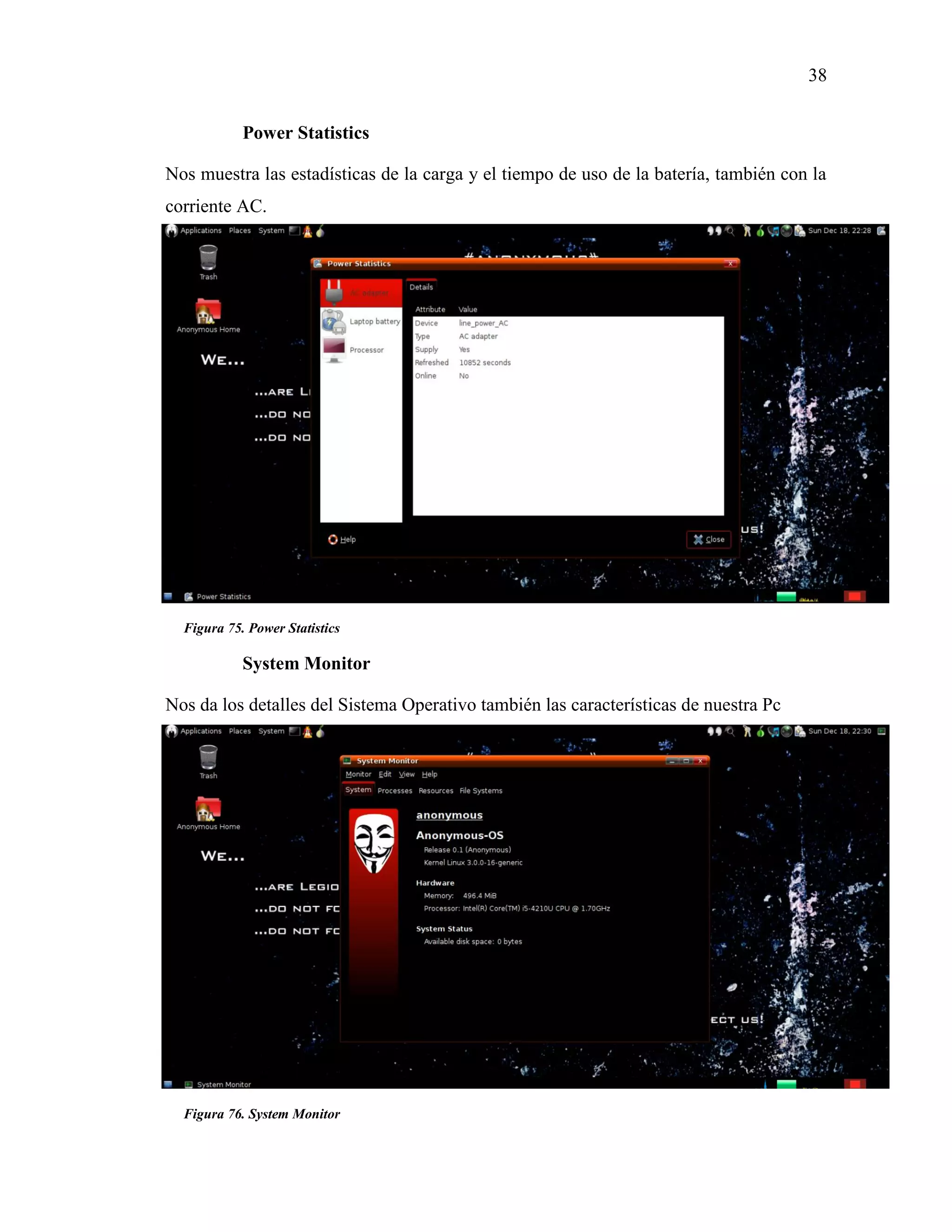 38
Figura 75. Power Statistics
Figura 76. System Monitor
Power Statistics
Nos muestra las estadísticas de la carga y el tiempo de uso de la batería, también con la
corriente AC.
System Monitor
Nos da los detalles del Sistema Operativo también las características de nuestra Pc
 