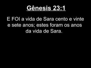 Gênesis 23:1
E FOI a vida de Sara cento e vinte
e sete anos; estes foram os anos
da vida de Sara.
 