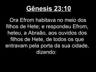 Gênesis 23:10
Ora Efrom habitava no meio dos
filhos de Hete; e respondeu Efrom,
heteu, a Abraão, aos ouvidos dos
filhos de Hete, de todos os que
entravam pela porta da sua cidade,
dizendo:
 