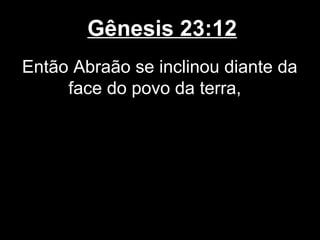Gênesis 23:12
Então Abraão se inclinou diante da
face do povo da terra,
 