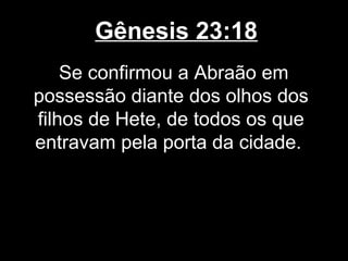 Gênesis 23:18
Se confirmou a Abraão em
possessão diante dos olhos dos
filhos de Hete, de todos os que
entravam pela porta da cidade.
 