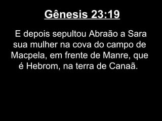 Gênesis 23:19
E depois sepultou Abraão a Sara
sua mulher na cova do campo de
Macpela, em frente de Manre, que
é Hebrom, na terra de Canaã.
 