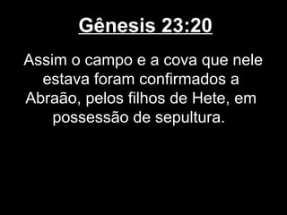 Gênesis 23:20
Assim o campo e a cova que nele
estava foram confirmados a
Abraão, pelos filhos de Hete, em
possessão de sepultura.
 