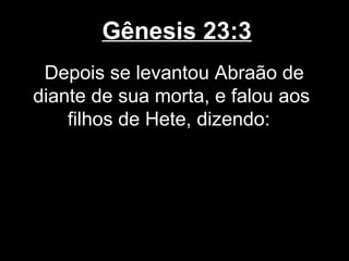 Gênesis 23:3
Depois se levantou Abraão de
diante de sua morta, e falou aos
filhos de Hete, dizendo:
 