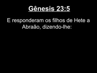 Gênesis 23:5
E responderam os filhos de Hete a
Abraão, dizendo-lhe:
 