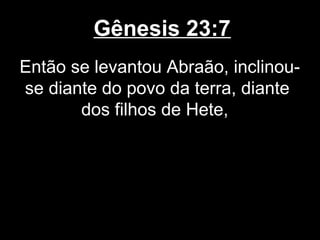 Gênesis 23:7
Então se levantou Abraão, inclinou-
se diante do povo da terra, diante
dos filhos de Hete,
 