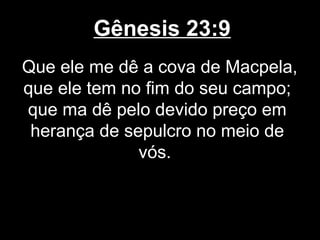 Gênesis 23:9
Que ele me dê a cova de Macpela,
que ele tem no fim do seu campo;
que ma dê pelo devido preço em
herança de sepulcro no meio de
vós.
 