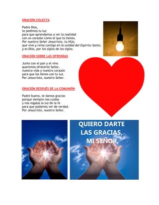 ORACIÓN COLECTA
Padre Dios,
te pedimos tu luz
para que aprendamos a ver la realidad
con un corazón como el que tú tienes.
...