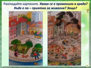 Разгледайте картините. Какво се е променило в града?
Къде е по – приятно за живеене? Защо?
 