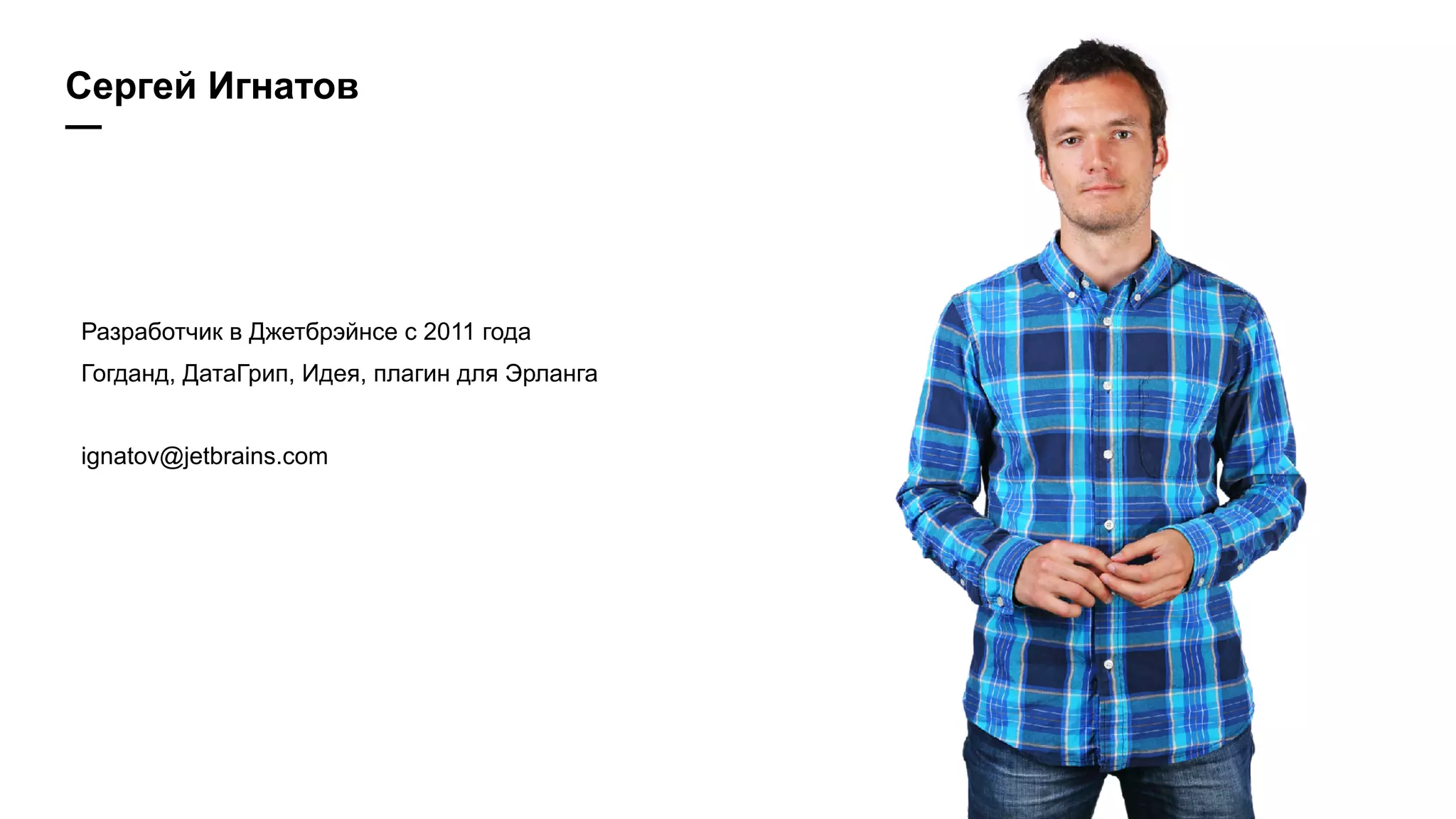 Сергей Игнатов
—
Разработчик в Джетбрэйнсe с 2011 года
Гогданд, ДатаГрип, Идея, плагин для Эрланга
ignatov@jetbrains.com
 