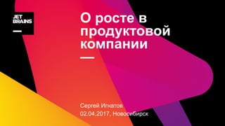 О росте в
продуктовой
компании
—
Сергей Игнатов
02.04.2017, Новосибирск
 