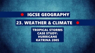 IGCSE GEOGRAPHY
23. WEATHER & CLIMATE
TROPICAL STORMS
CASE STUDY:
HURRICANE
KATRINA 2005
 