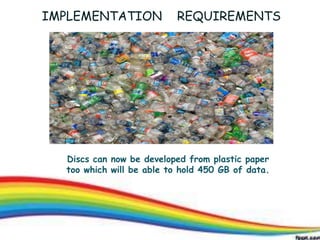 6
IMPLEMENTATION REQUIREMENTS
Discs can now be developed from plastic paper
too which will be able to hold 450 GB of data.
6
 
