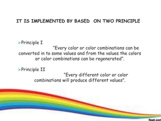 7
Principle I
“Every color or color combinations can be
converted in to some values and from the values the colors
or color combinations can be regenerated”.
Principle II
“Every different color or color
combinations will produce different values”.
IT IS IMPLEMENTED BY BASED ON TWO PRINCIPLE
7
 