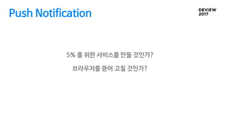 Push Notification
5% 를 위한 서비스를 만들 것인가?
브라우저를 뜯어 고칠 것인가?
 